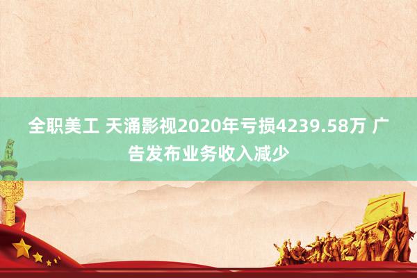 全职美工 天涌影视2020年亏损4239.58万 广告发布业务收入减少