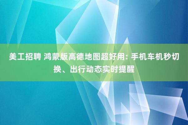 美工招聘 鸿蒙版高德地图超好用: 手机车机秒切换、出行动态实时提醒