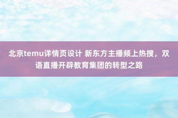 北京temu详情页设计 新东方主播频上热搜，双语直播开辟教育集团的转型之路