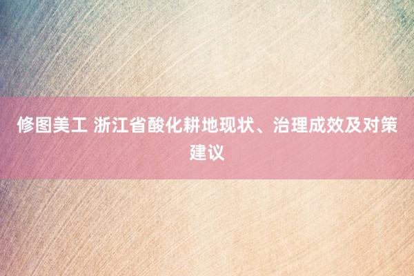 修图美工 浙江省酸化耕地现状、治理成效及对策建议