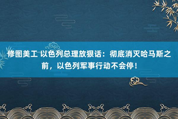 修图美工 以色列总理放狠话：彻底消灭哈马斯之前，以色列军事行动不会停！