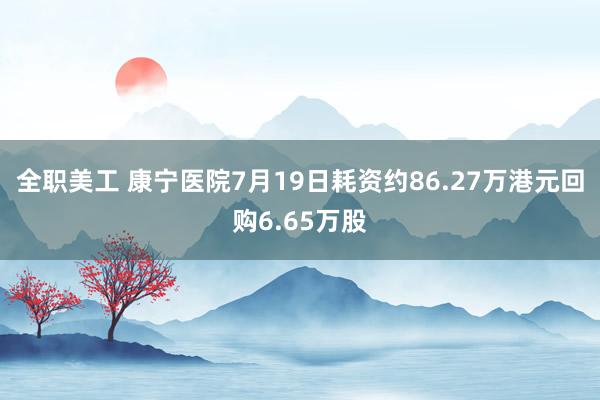 全职美工 康宁医院7月19日耗资约86.27万港元回购6.65万股