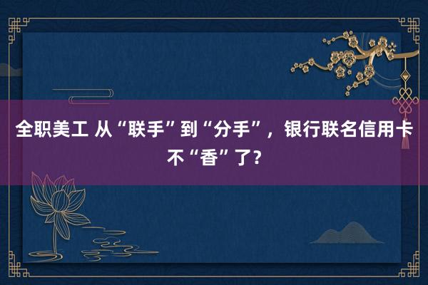 全职美工 从“联手”到“分手”，银行联名信用卡不“香”了？