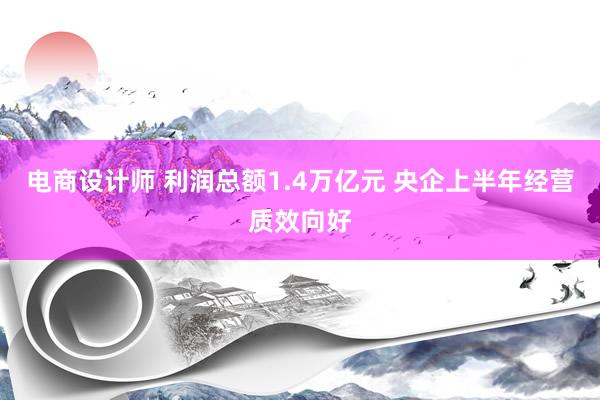 电商设计师 利润总额1.4万亿元 央企上半年经营质效向好