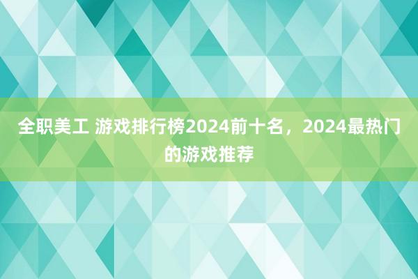 全职美工 游戏排行榜2024前十名，2024最热门的游戏推荐