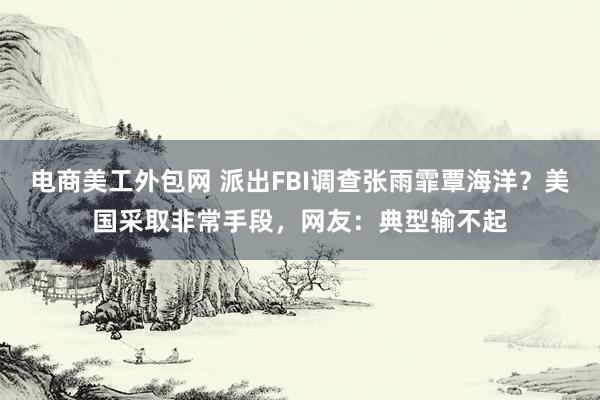 电商美工外包网 派出FBI调查张雨霏覃海洋？美国采取非常手段，网友：典型输不起