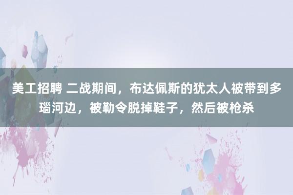 美工招聘 二战期间，布达佩斯的犹太人被带到多瑙河边，被勒令脱掉鞋子，然后被枪杀