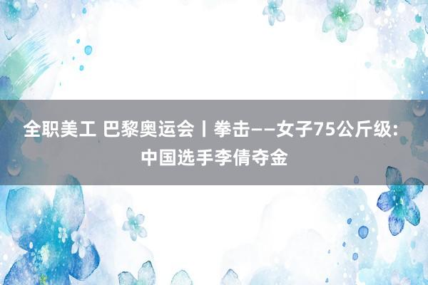 全职美工 巴黎奥运会丨拳击——女子75公斤级: 中国选手李倩夺金