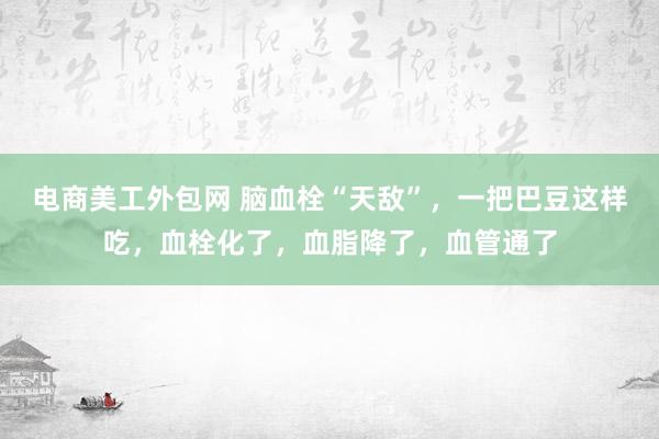 电商美工外包网 脑血栓“天敌”，一把巴豆这样吃，血栓化了，血脂降了，血管通了