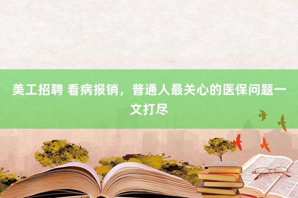 美工招聘 看病报销，普通人最关心的医保问题一文打尽