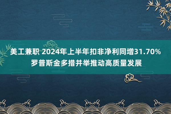 美工兼职 2024年上半年扣非净利同增31.70% 罗普斯金多措并举推动高质量发展