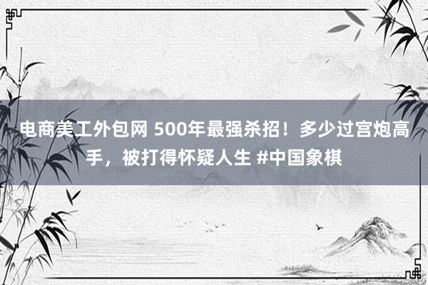 电商美工外包网 500年最强杀招！多少过宫炮高手，被打得怀疑人生 #中国象棋