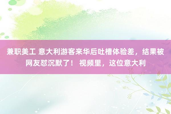 兼职美工 意大利游客来华后吐槽体验差，结果被网友怼沉默了！ 视频里，这位意大利