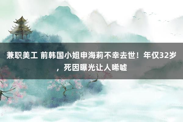 兼职美工 前韩国小姐申海莉不幸去世！年仅32岁，死因曝光让人唏嘘