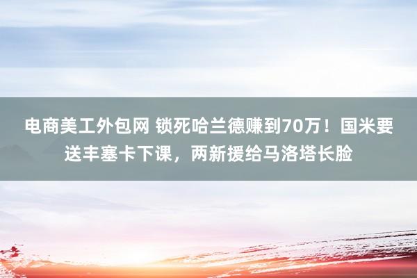 电商美工外包网 锁死哈兰德赚到70万！国米要送丰塞卡下课，两新援给马洛塔长脸