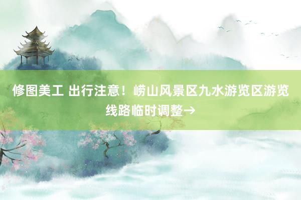 修图美工 出行注意！崂山风景区九水游览区游览线路临时调整→