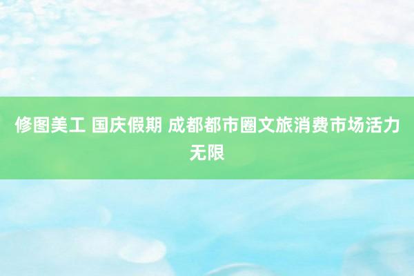 修图美工 国庆假期 成都都市圈文旅消费市场活力无限