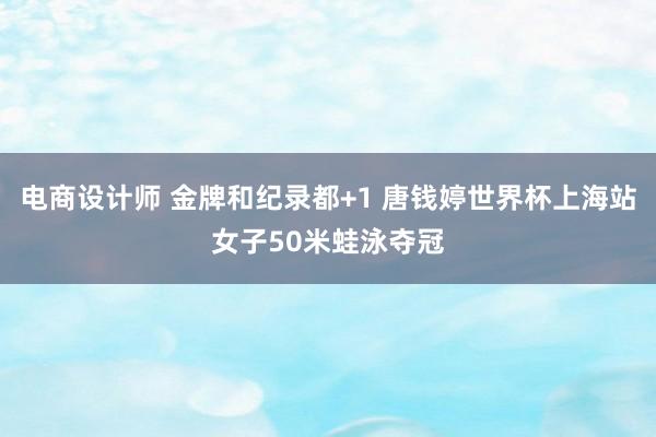 电商设计师 金牌和纪录都+1 唐钱婷世界杯上海站女子50米蛙泳夺冠