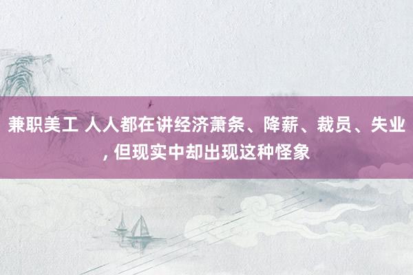 兼职美工 人人都在讲经济萧条、降薪、裁员、失业, 但现实中却出现这种怪象