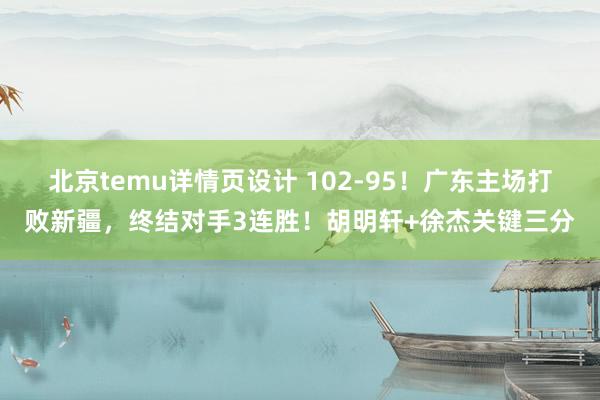 北京temu详情页设计 102-95！广东主场打败新疆，终结对手3连胜！胡明轩+徐杰关键三分