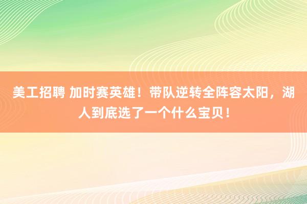 美工招聘 加时赛英雄！带队逆转全阵容太阳，湖人到底选了一个什么宝贝！